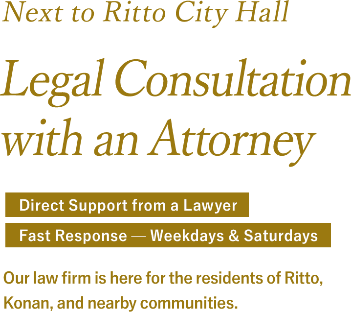 Legal Consultation with an Attorney in Ritto & Konan. Attorneys respond personally. Fast response, Saturdays included. A law office here for the people of Ritto City, Konan City, and the surrounding area.