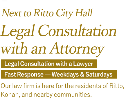 Legal Consultation with an Attorney in Ritto & Konan. Attorneys respond personally. Fast response, Saturdays included. A law office here for the people of Ritto City, Konan City, and the surrounding area.